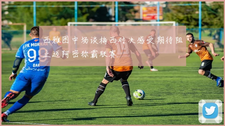 西雅图中场谈梅西对决感受期待阻止迈阿密称霸联赛