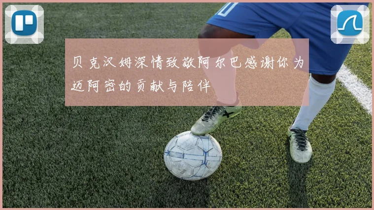 贝克汉姆深情致敬阿尔巴感谢你为迈阿密的贡献与陪伴