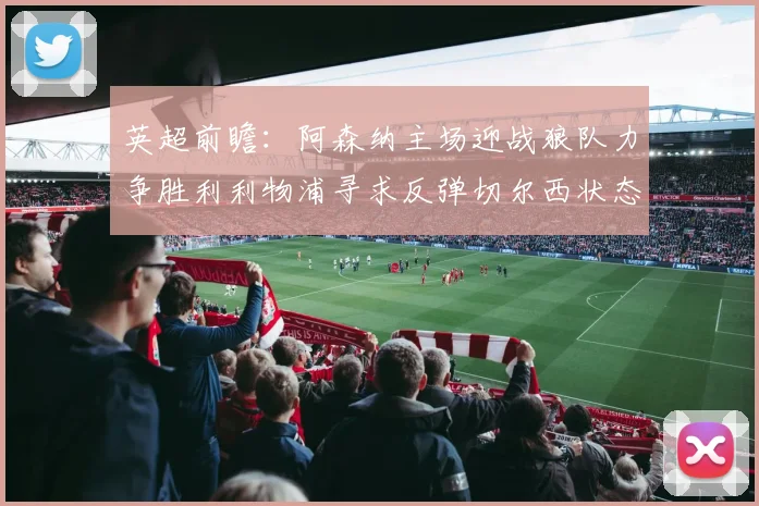 英超前瞻：阿森纳主场迎战狼队力争胜利利物浦寻求反弹切尔西状态堪忧