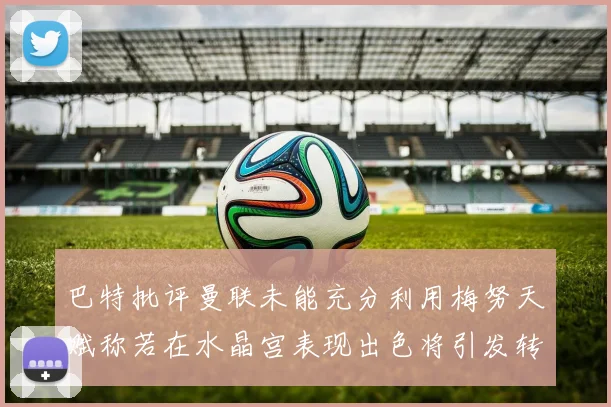 巴特批评曼联未能充分利用梅努天赋称若在水晶宫表现出色将引发转会竞争