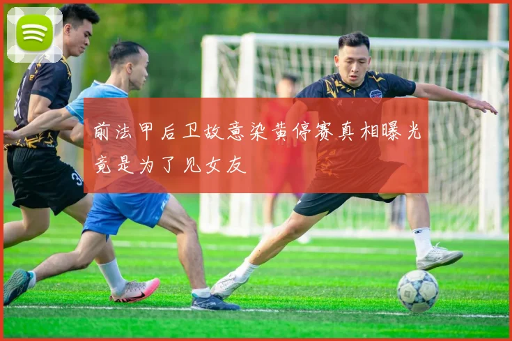 前法甲后卫故意染黄停赛真相曝光竟是为了见女友