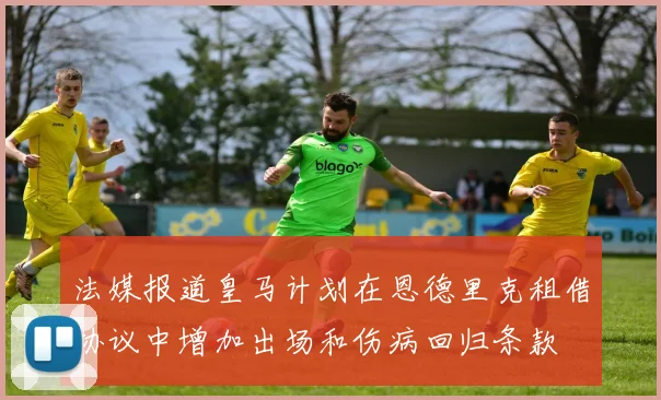 法媒报道皇马计划在恩德里克租借协议中增加出场和伤病回归条款