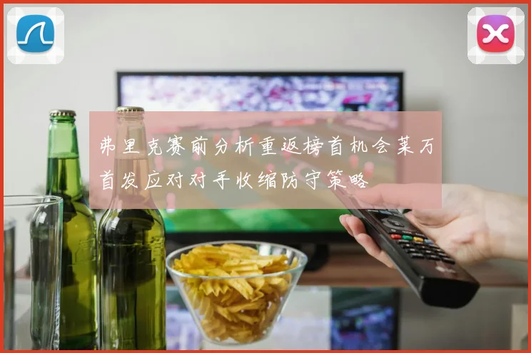 弗里克赛前分析重返榜首机会莱万首发应对对手收缩防守策略