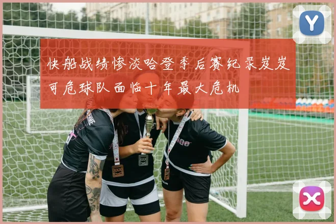 快船战绩惨淡哈登季后赛纪录岌岌可危球队面临十年最大危机