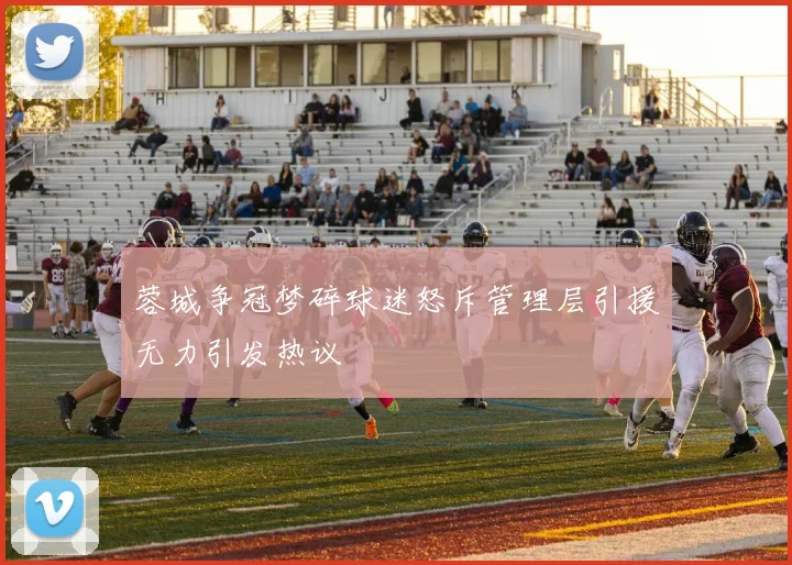 蓉城争冠梦碎球迷怒斥管理层引援无力引发热议