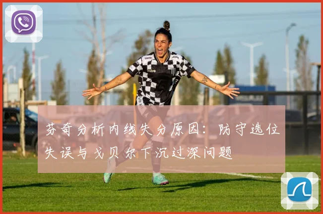 芬奇分析内线失分原因：防守选位失误与戈贝尔下沉过深问题