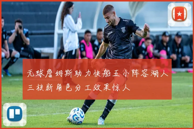 无球詹姆斯助力快船五小阵容湖人三核新角色分工效果惊人