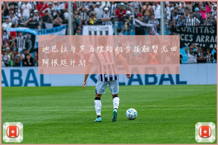 迪巴拉与罗马续约初步接触暂无回阿根廷计划