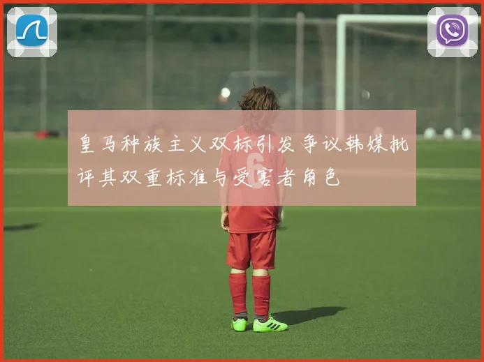 皇马种族主义双标引发争议韩媒批评其双重标准与受害者角色