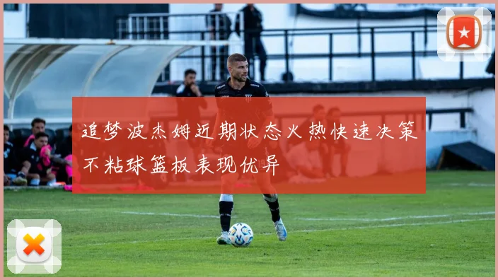 追梦波杰姆近期状态火热快速决策不粘球篮板表现优异