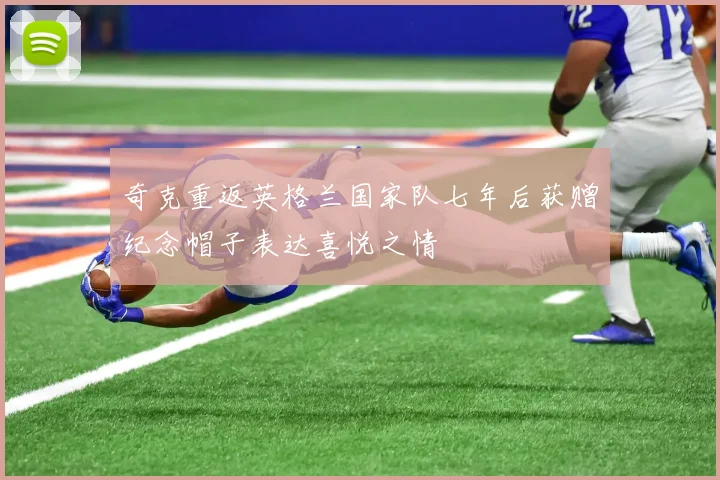 奇克重返英格兰国家队七年后获赠纪念帽子表达喜悦之情