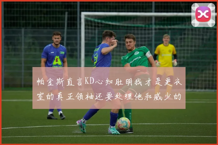 帕金斯直言KD心知肚明我才是更衣室的真正领袖还要处理他和威少的麻烦