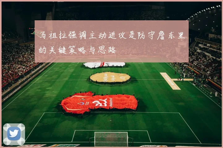 马祖拉强调主动进攻是防守詹东里的关键策略与思路