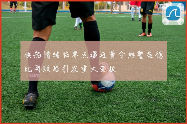 快船情绪临界点逼近曾令旭警告德比再败恐引发重大变故