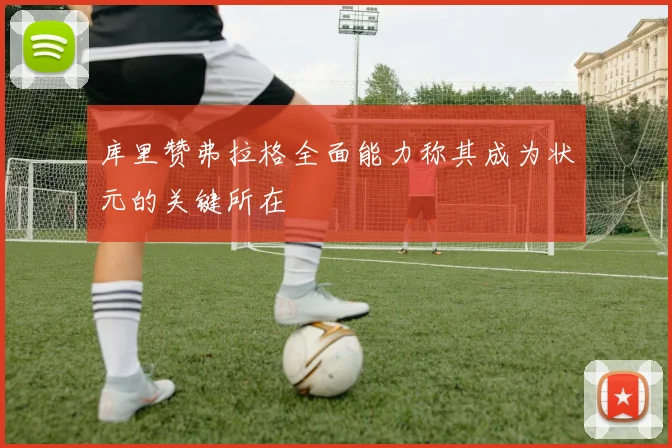 库里赞弗拉格全面能力称其成为状元的关键所在