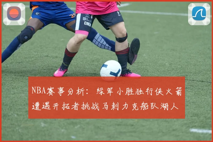 NBA赛事分析：绿军小胜独行侠火箭遭遇开拓者挑战马刺力克船队湖人击败步行者