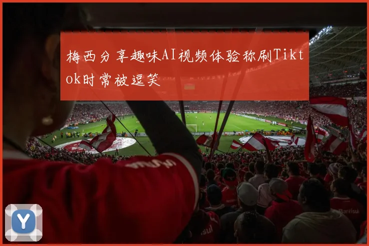 梅西分享趣味AI视频体验称刷Tiktok时常被逗笑