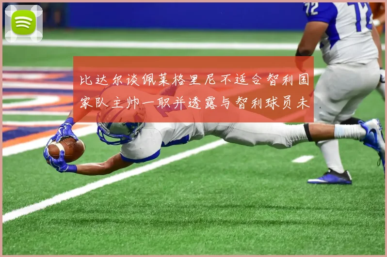 比达尔谈佩莱格里尼不适合智利国家队主帅一职并透露与智利球员未共事经历