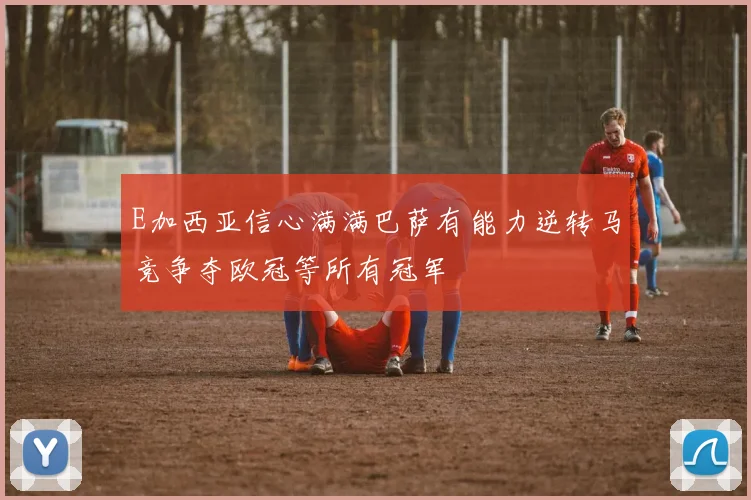 E加西亚信心满满巴萨有能力逆转马竞争夺欧冠等所有冠军