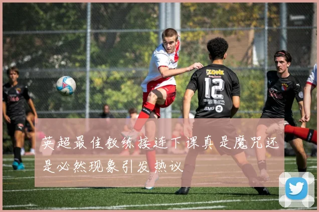 英超最佳教练接连下课真是魔咒还是必然现象引发热议