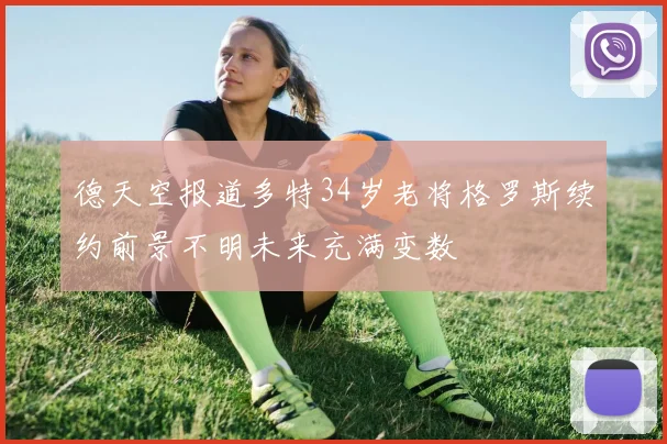 德天空报道多特34岁老将格罗斯续约前景不明未来充满变数