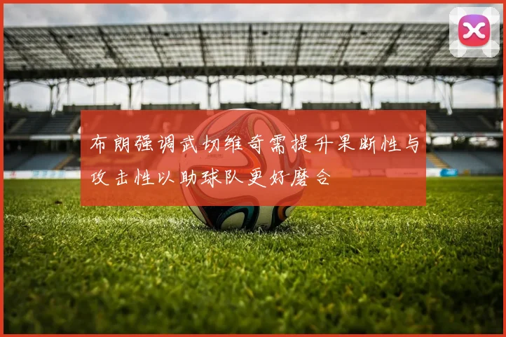 布朗强调武切维奇需提升果断性与攻击性以助球队更好磨合