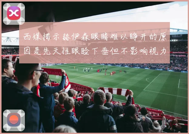 西媒揭示赫伊森眼睛难以睁开的原因是先天性眼睑下垂但不影响视力
