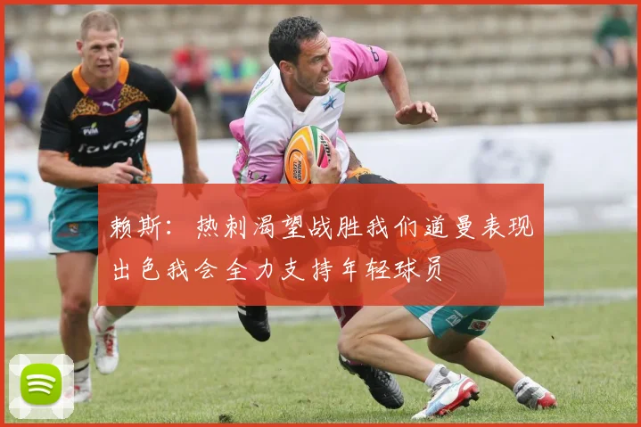 赖斯：热刺渴望战胜我们道曼表现出色我会全力支持年轻球员