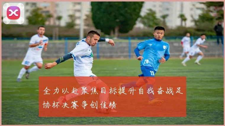 全力以赴聚焦目标提升自我奋战足协杯决赛争创佳绩