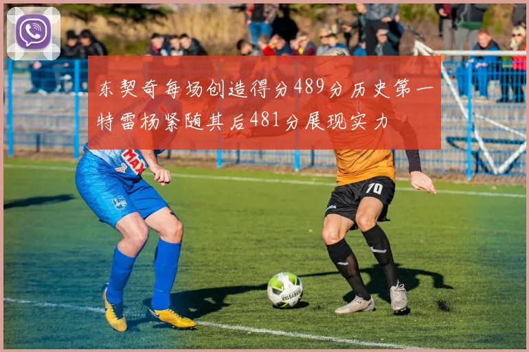 东契奇每场创造得分489分历史第一特雷杨紧随其后481分展现实力