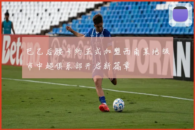 巴乙后腰卡约正式加盟西南某地级市中超俱乐部开启新篇章
