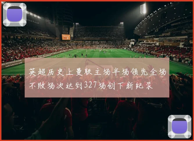 英超历史上曼联主场半场领先全场不败场次达到327场创下新纪录