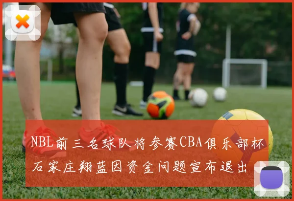 NBL前三名球队将参赛CBA俱乐部杯石家庄翔蓝因资金问题宣布退出