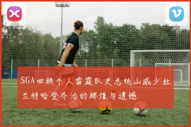 SGA回顾个人雷霆队史总统山威少杜兰特哈登乔治的辉煌与遗憾