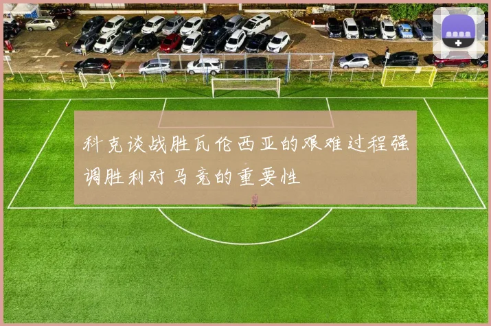 科克谈战胜瓦伦西亚的艰难过程强调胜利对马竞的重要性