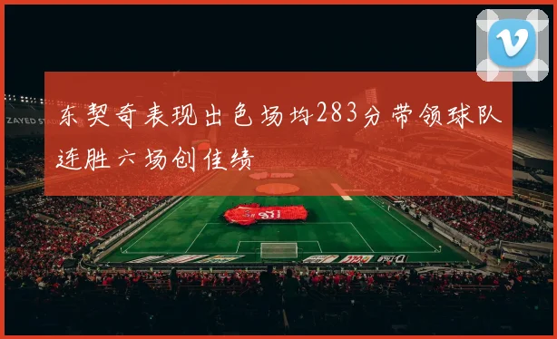 东契奇表现出色场均283分带领球队连胜六场创佳绩