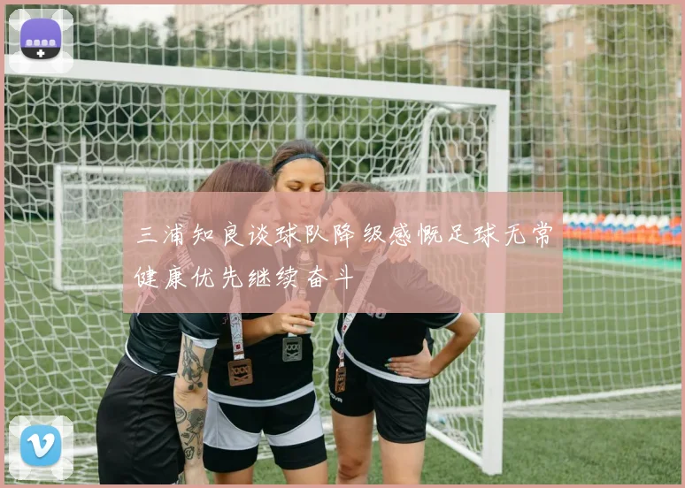 三浦知良谈球队降级感慨足球无常健康优先继续奋斗