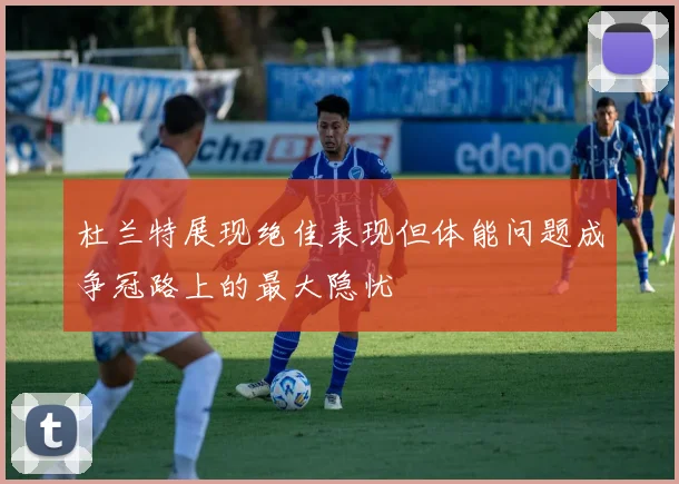 杜兰特展现绝佳表现但体能问题成争冠路上的最大隐忧