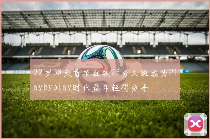 22岁38天首节狂砍25分文班成为Playbyplay时代最年轻得分手