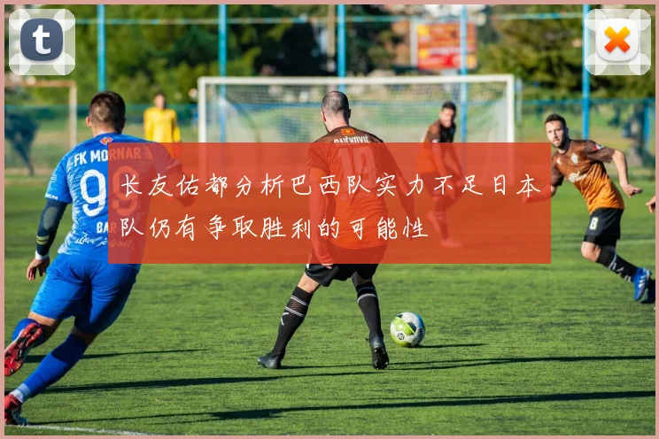 长友佑都分析巴西队实力不足日本队仍有争取胜利的可能性