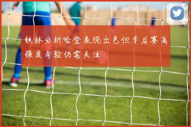 铁林分析哈登表现出色但季后赛高强度考验仍需关注