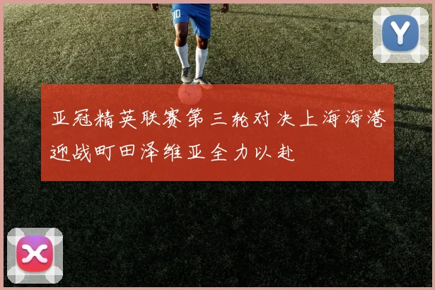 亚冠精英联赛第三轮对决上海海港迎战町田泽维亚全力以赴
