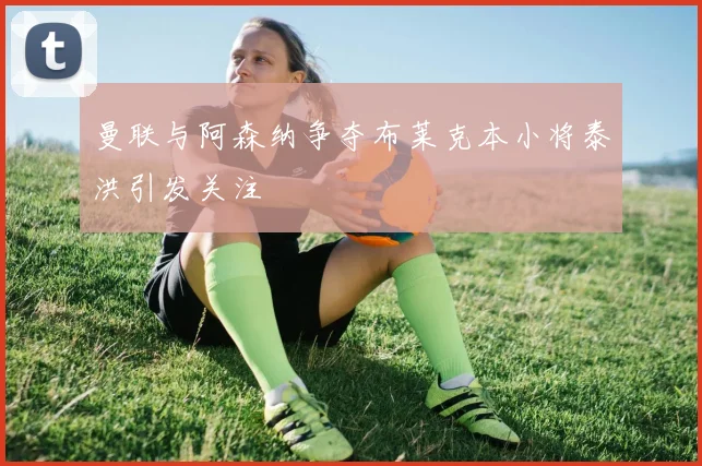 曼联与阿森纳争夺布莱克本小将泰洪引发关注