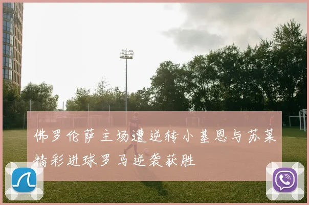 佛罗伦萨主场遭逆转小基恩与苏莱精彩进球罗马逆袭获胜