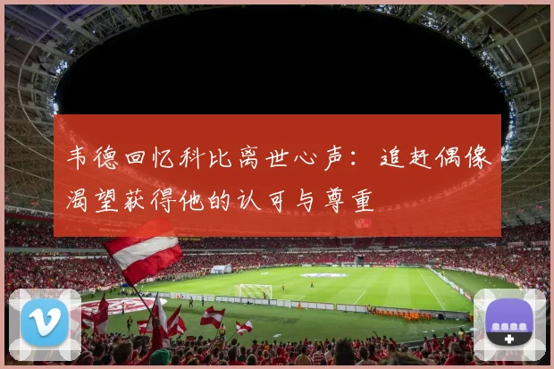 韦德回忆科比离世心声：追赶偶像渴望获得他的认可与尊重