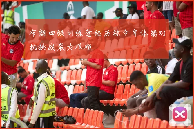 布朗回顾训练营经历称今年体能对抗挑战最为艰难